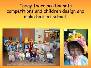 Today there are bonnets
competitions and children design and
       make hats at school.
 