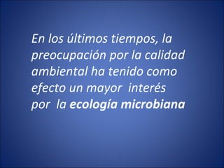 En los últimos tiempos, la preocupación por la calidad ambiental ha tenido como efecto un mayor  interés por  la  ecología microbiana 
