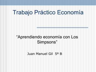 Trabajo Práctico Economía
“Aprendiendo economía con Los
Simpsons”
Juan Manuel Gil 5º B
 