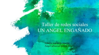 Taller de redes sociales
UN ANGEL ENGAÑADO
Valeria izquierdo muelas
Angel sebastian pineda lasso
 