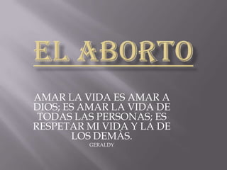 El aborto AMAR LA VIDA ES AMAR A DIOS; ES AMAR LA VIDA DE TODAS LAS PERSONAS; ES RESPETAR MI VIDA Y LA DE LOS DEMÀS. GERALDY 