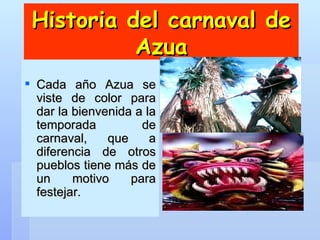 Historia del carnaval de Azua Cada año Azua se viste de color para dar la bienvenida a la temporada de carnaval, que a diferencia de otros pueblos tiene más de un motivo para festejar.  
