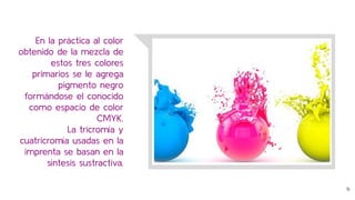 En la práctica al color
obtenido de la mezcla de
estos tres colores
primarios se le agrega
pigmento negro
formándose el conocido
como espacio de color
CMYK.
La tricromía y
cuatricromía usadas en la
imprenta se basan en la
síntesis sustractiva.
16
 