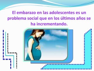 El embarazo en las adolescentes es un 
problema social que en los últimos años se 
ha incrementando. 
 