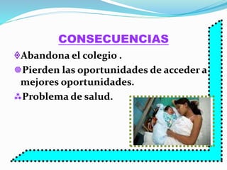CONSECUENCIAS 
Abandona el colegio . 
Pierden las oportunidades de acceder a 
mejores oportunidades. 
Problema de salud. 
 