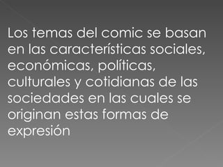Los temas del comic se basan en las características sociales, económicas, políticas, culturales y cotidianas de las sociedades en las cuales se originan estas formas de expresión 