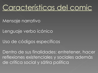 Características del comic Mensaje narrativo Lenguaje verbo icónico Uso de códigos específicos Dentro de sus finalidades: entretener, hacer reflexiones existenciales y sociales además de crítica social y sátira política 