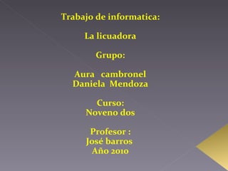 Trabajo de informatica: La licuadora Grupo: Aura  cambronel Daniela  Mendoza Curso: Noveno dos Profesor : José barros  Año 2010 