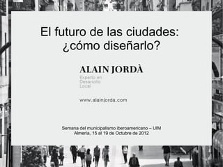 El futuro de las ciudades:
     ¿cómo diseñarlo?




    Semana del municipalismo iberoamericano – UIM
        Almería, 15 al 19 de Octubre de 2012
 