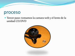 procesoTercer paso: tomamos la camara web y el lente de la unidad CD/DVD