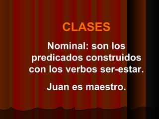 CLASES Nominal: son los predicados construidos con los verbos ser-estar. Juan es maestro.