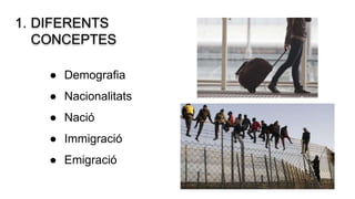 1. DIFERENTS
CONCEPTES
● Demografia
● Nacionalitats
● Nació
● Immigració
● Emigració
 