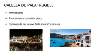 CALELLA DE PALAFRUGELL
● 700 habitants
● Relació amb el món de la pesca.
● Reconeguda per la seva festa anual d’havaneres
 