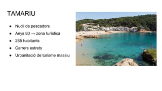 TAMARIU
● Nucli de pescadors
● Anys 80 → zona turística
● 285 habitants
● Carrers estrets
● Urbanitació de turisme massiu
 