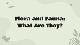 Flora and Fauna:
What Are They?
 