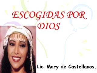 ESCOGIDAS POR
DIOS
Lic. Mary de Castellanos.
 