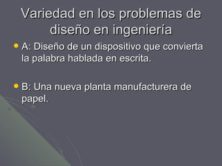 Variedad en los problemas de diseño en ingeniería A: Diseño de un dispositivo que convierta la palabra hablada en escrita. B: Una nueva planta manufacturera de papel. 