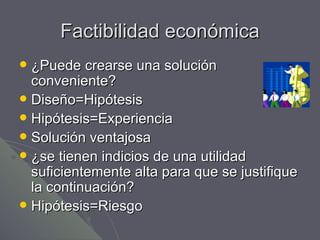 Factibilidad económica ¿Puede crearse una solución conveniente? Diseño=Hipótesis Hipótesis=Experiencia Solución ventajosa ¿se tienen indicios de una utilidad suficientemente alta para que se justifique la continuación? Hipótesis=Riesgo 