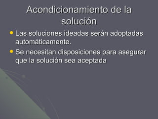 Acondicionamiento de la solución Las soluciones ideadas serán adoptadas automáticamente. Se necesitan disposiciones para asegurar que la solución sea aceptada 