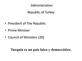Administration
Republic of Turkey
• President of The Republic
• Prime Minister
• Council of Ministers (20)
Turquía es un país laico y democrático.
 