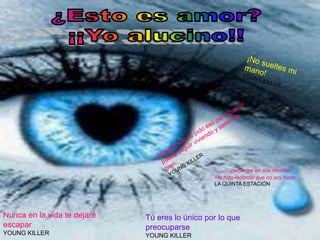 ……perderme en sus miradas
                                                me hizo recordar que no soy nada…..
                                                LA QUINTA ESTACIÓN




Nunca en la vida te dejaré   Tú eres lo único por lo que
escapar                      preocuparse
YOUNG KILLER                 YOUNG KILLER
 