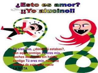 Tú eres mío, ¿dónde tú estabas?,
ven aquí conmigo Tú eres mío,
noches desvelada sin hablar
contigo Tú eres mío, nada me
llenaba de este gran vacío
LA SISTA
 