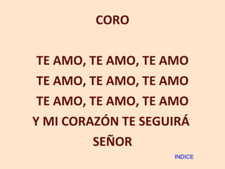 CORO TE AMO, TE AMO, TE AMO TE AMO, TE AMO, TE AMO TE AMO, TE AMO, TE AMO Y MI CORAZÓN TE SEGUIRÁ  SEÑOR INDICE 