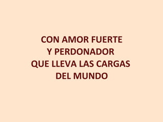 CON AMOR FUERTE Y PERDONADOR  QUE LLEVA LAS CARGAS  DEL MUNDO 