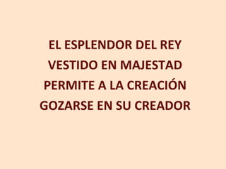 EL ESPLENDOR DEL REY VESTIDO EN MAJESTAD PERMITE A LA CREACIÓN GOZARSE EN SU CREADOR 