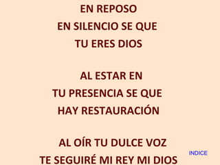 EN REPOSO EN SILENCIO SE QUE  TU ERES DIOS AL ESTAR EN  TU PRESENCIA SE QUE  HAY RESTAURACIÓN AL OÍR TU DULCE VOZ TE SEGUIRÉ MI REY MI DIOS INDICE 