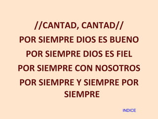 //CANTAD, CANTAD// POR SIEMPRE DIOS ES BUENO POR SIEMPRE DIOS ES FIEL POR SIEMPRE CON NOSOTROS POR SIEMPRE Y SIEMPRE POR SIEMPRE INDICE 