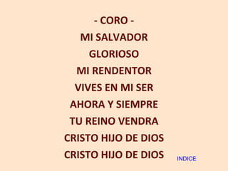 - CORO - MI SALVADOR GLORIOSO MI RENDENTOR VIVES EN MI SER AHORA Y SIEMPRE TU REINO VENDRA CRISTO HIJO DE DIOS CRISTO HIJO DE DIOS INDICE 