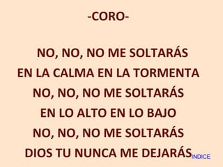 -CORO- NO, NO, NO ME SOLTARÁS EN LA CALMA EN LA TORMENTA NO, NO, NO ME SOLTARÁS EN LO ALTO EN LO BAJO NO, NO, NO ME SOLTARÁS DIOS TU NUNCA ME DEJARÁS INDICE 