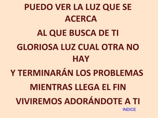 PUEDO VER LA LUZ QUE SE ACERCA AL QUE BUSCA DE TI GLORIOSA LUZ CUAL OTRA NO HAY Y TERMINARÁN LOS PROBLEMAS  MIENTRAS LLEGA EL FIN VIVIREMOS ADORÁNDOTE A TI INDICE 