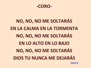 -CORO- NO, NO, NO ME SOLTARÁS EN LA CALMA EN LA TORMENTA NO, NO, NO ME SOLTARÁS EN LO ALTO EN LO BAJO NO, NO, NO ME SOLTARÁS DIOS TU NUNCA ME DEJARÁS INDICE 