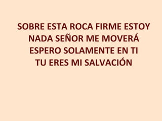 SOBRE ESTA ROCA FIRME ESTOY NADA SEÑOR ME MOVERÁ ESPERO SOLAMENTE EN TI TU ERES MI SALVACIÓN 