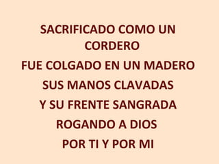 SACRIFICADO COMO UN CORDERO FUE COLGADO EN UN MADERO SUS MANOS CLAVADAS Y SU FRENTE SANGRADA ROGANDO A DIOS  POR TI Y POR MI 
