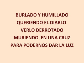 BURLADO Y HUMILLADO QUERIENDO EL DIABLO  VERLO DERROTADO MURIENDO  EN UNA CRUZ PARA PODERNOS DAR LA LUZ 