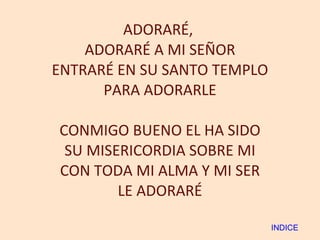 ADORARÉ,  ADORARÉ A MI SEÑOR ENTRARÉ EN SU SANTO TEMPLO PARA ADORARLE CONMIGO BUENO EL HA SIDO SU MISERICORDIA SOBRE MI CON TODA MI ALMA Y MI SER LE ADORARÉ INDICE 