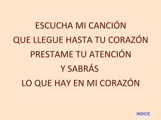 ESCUCHA MI CANCIÓN QUE LLEGUE HASTA TU CORAZÓN PRESTAME TU ATENCIÓN Y SABRÁS  LO QUE HAY EN MI CORAZÓN INDICE 