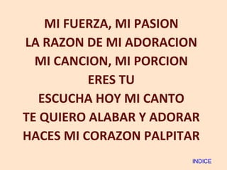 MI FUERZA, MI PASION LA RAZON DE MI ADORACION MI CANCION, MI PORCION ERES TU ESCUCHA HOY MI CANTO TE QUIERO ALABAR Y ADORAR HACES MI CORAZON PALPITAR INDICE 