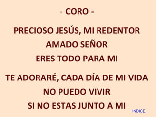 CORO - PRECIOSO JESÚS, MI REDENTOR AMADO SEÑOR ERES TODO PARA MI TE ADORARÉ, CADA DÍA DE MI VIDA NO PUEDO VIVIR SI NO ESTAS JUNTO A MI INDICE 