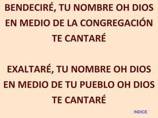 BENDECIRÉ, TU NOMBRE OH DIOS EN MEDIO DE LA CONGREGACIÓN TE CANTARÉ EXALTARÉ, TU NOMBRE OH DIOS EN MEDIO DE TU PUEBLO OH DIOS TE CANTARÉ INDICE 