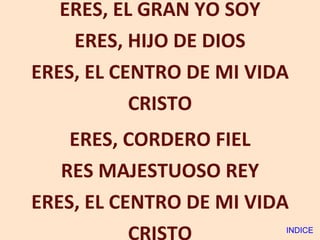 ERES, EL GRAN YO SOY ERES, HIJO DE DIOS ERES, EL CENTRO DE MI VIDA CRISTO ERES, CORDERO FIEL RES MAJESTUOSO REY ERES, EL CENTRO DE MI VIDA CRISTO INDICE 
