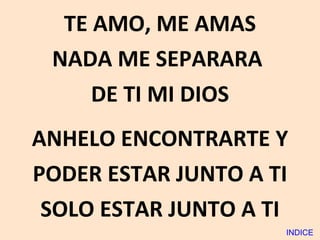 TE AMO, ME AMAS NADA ME SEPARARA  DE TI MI DIOS ANHELO ENCONTRARTE Y PODER ESTAR JUNTO A TI SOLO ESTAR JUNTO A TI INDICE 