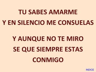 TU SABES AMARME Y EN SILENCIO ME CONSUELAS Y AUNQUE NO TE MIRO SE QUE SIEMPRE ESTAS CONMIGO INDICE 