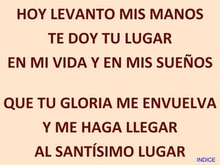 HOY LEVANTO MIS MANOS TE DOY TU LUGAR EN MI VIDA Y EN MIS SUEÑOS QUE TU GLORIA ME ENVUELVA  Y ME HAGA LLEGAR AL SANTÍSIMO LUGAR INDICE 