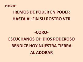 PUENTE IREMOS DE PODER EN PODER HASTA AL FIN SU ROSTRO VER -CORO- ESCUCHANOS OH DIOS PODEROSO BENDICE HOY NUESTRA TIERRA AL ADORAR 