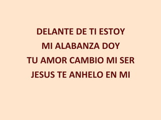 DELANTE DE TI ESTOY MI ALABANZA DOY TU AMOR CAMBIO MI SER JESUS TE ANHELO EN MI 