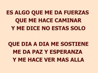ES ALGO QUE ME DA FUERZAS  QUE ME HACE CAMINAR Y ME DICE NO ESTAS SOLO QUE DIA A DIA ME SOSTIENE ME DA PAZ Y ESPERANZA  Y ME HACE VER MAS ALLA 